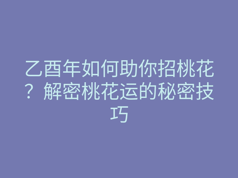 乙酉年如何助你招桃花?解密桃花运的秘密技巧