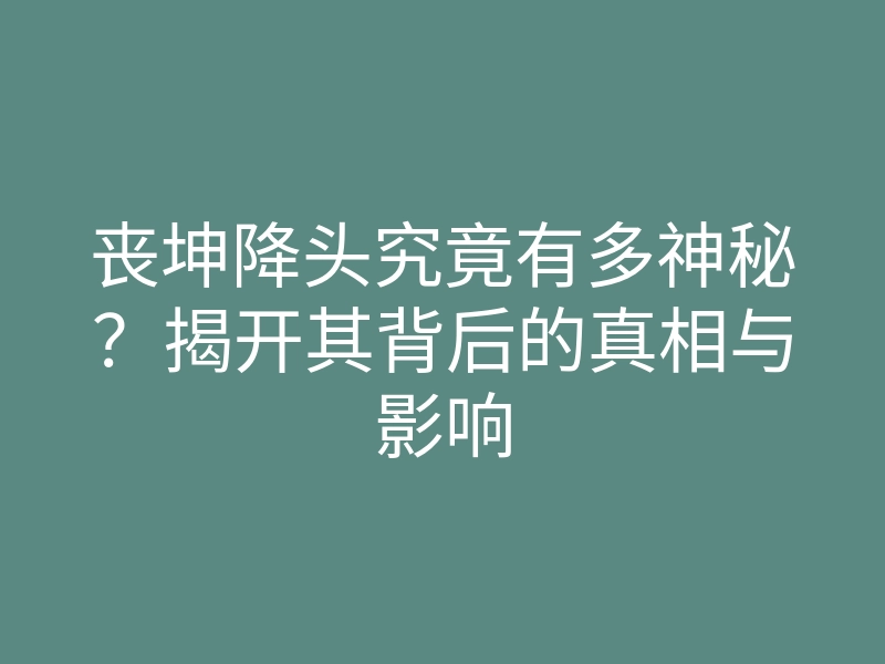 丧坤降头究竟有多神秘?揭开其背后的真相与影响