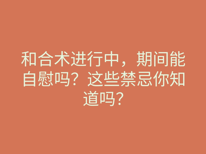 和合术进行中，期间能自慰吗？这些禁忌你知道吗？