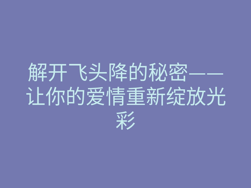 解开飞头降的秘密——让你的爱情重新绽放光彩