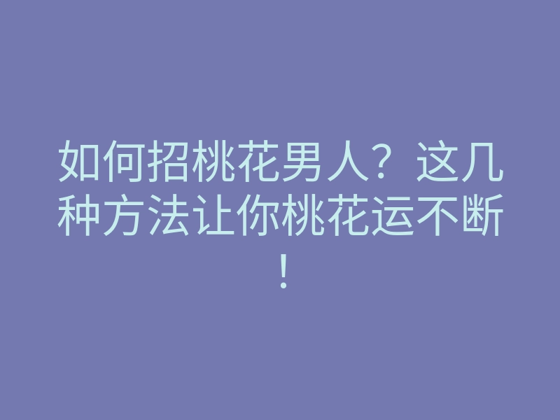 如何招桃花男人?这几种方法让你桃花运不断!