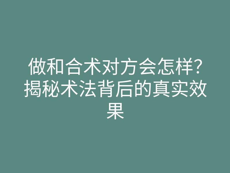做和合术对方会怎样?揭秘术法背后的真实效果