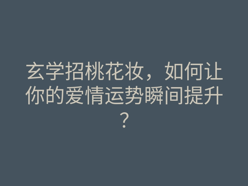 玄学招桃花妆,如何让你的爱情运势瞬间提升?