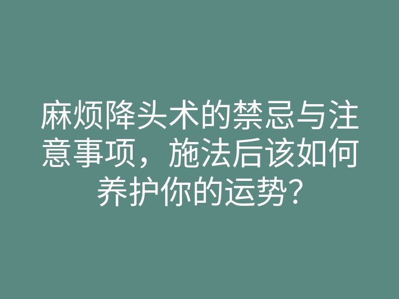 麻烦降头术的禁忌与注意事项,施法后该如何养护你的运势?