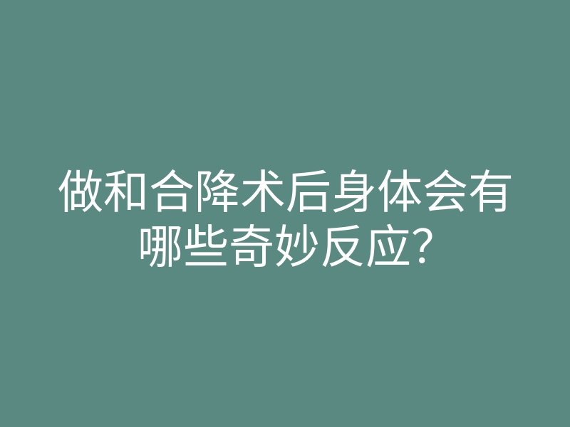 做和合降术后身体会有哪些奇妙反应?