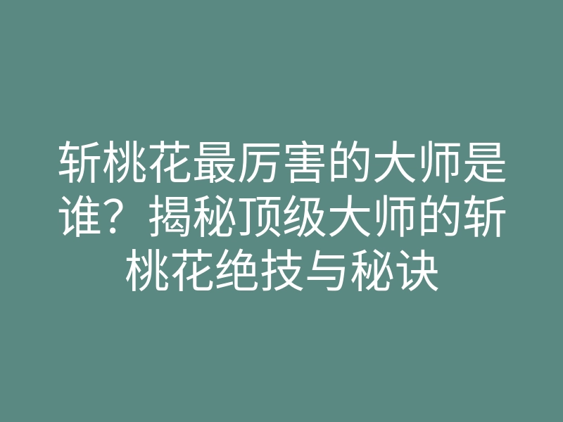 斩桃花最厉害的大师是谁?揭秘顶级大师的斩桃花绝技与秘诀