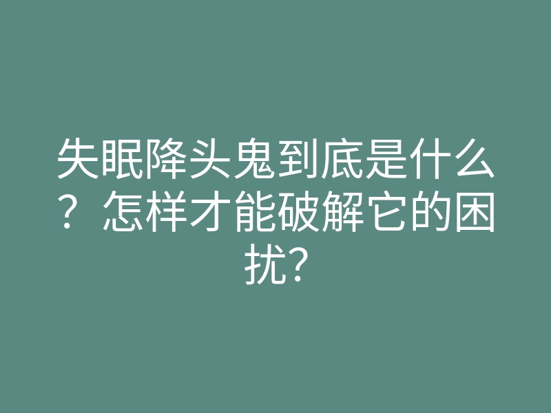 失眠降头鬼到底是什么?怎样才能破解它的困扰?