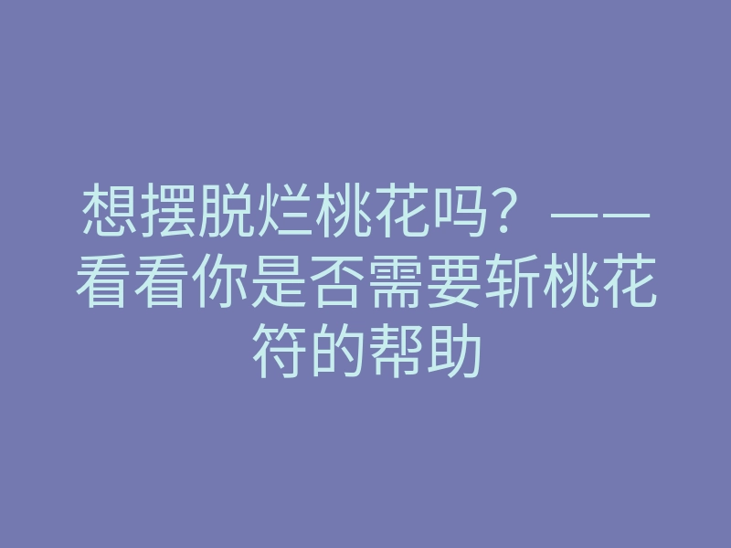 想摆脱烂桃花吗?——看看你是否需要斩桃花符的帮助