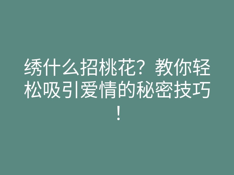 绣什么招桃花?教你轻松吸引爱情的秘密技巧!