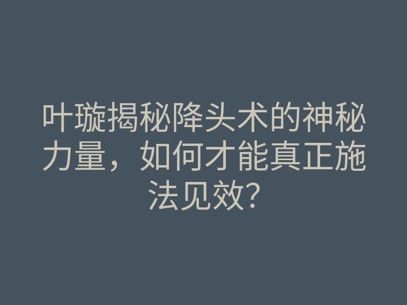 叶璇揭秘降头术的神秘力量，如何才能真正施法见效？