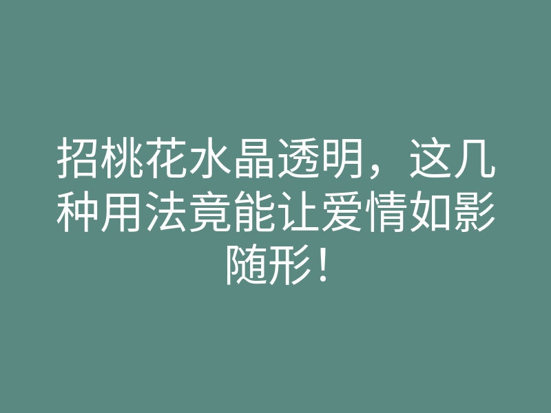 招桃花水晶透明，这几种用法竟能让爱情如影随形！