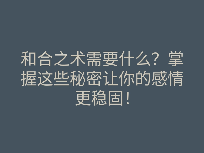 和合之术需要什么？掌握这些秘密让你的感情更稳固！