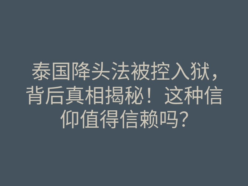 泰国降头法被控入狱,背后真相揭秘!这种信仰值得信赖吗?