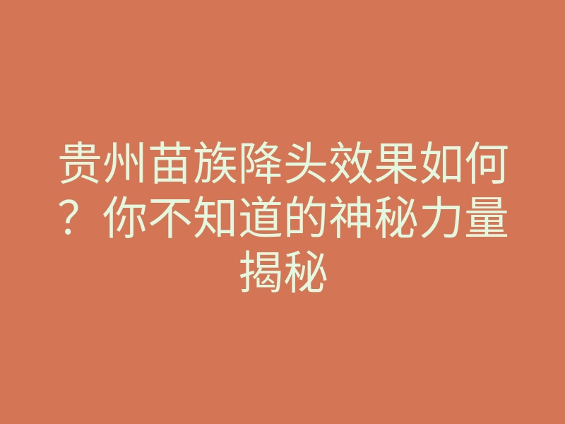 贵州苗族降头效果如何？你不知道的神秘力量揭秘