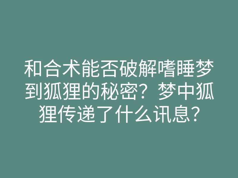 和合术能否破解嗜睡梦到狐狸的秘密?梦中狐狸传递了什么讯息?