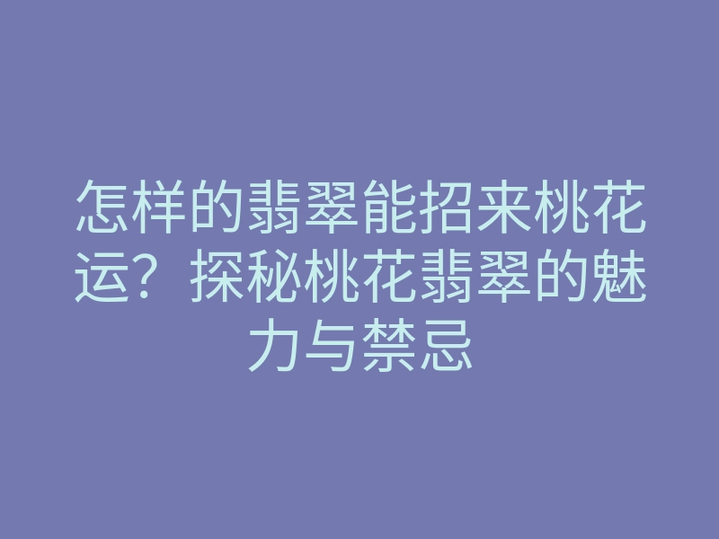 怎样的翡翠能招来桃花运?探秘桃花翡翠的魅力与禁忌