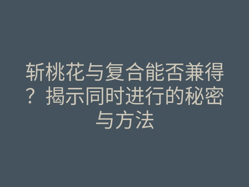 斩桃花与复合能否兼得?揭示同时进行的秘密与方法