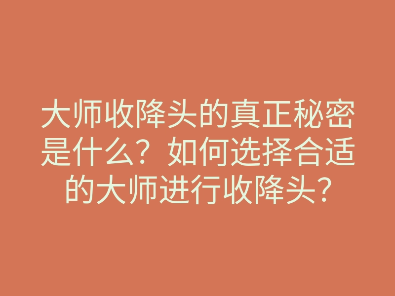 大师收降头的真正秘密是什么?如何选择合适的大师进行收降头?