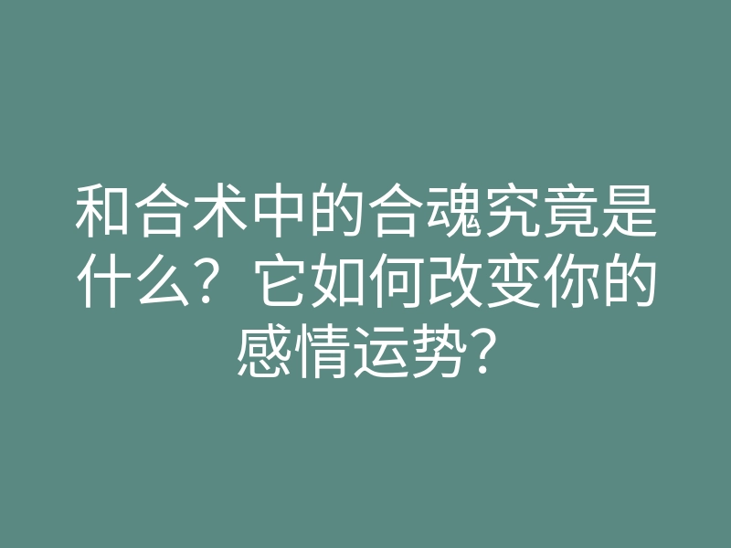 和合术中的合魂究竟是什么?它如何改变你的感情运势?
