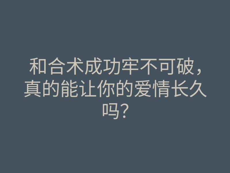 和合术成功牢不可破，真的能让你的爱情长久吗？