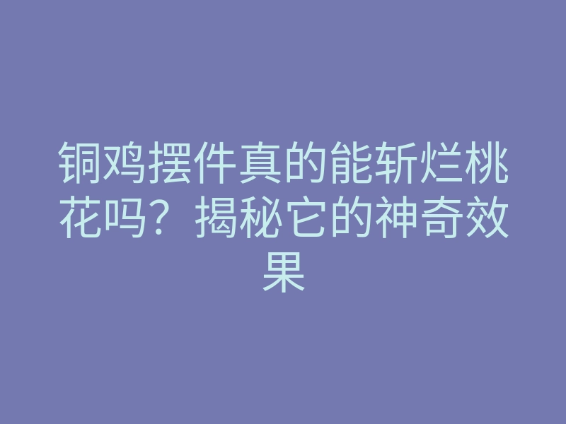 铜鸡摆件真的能斩烂桃花吗?揭秘它的神奇效果
