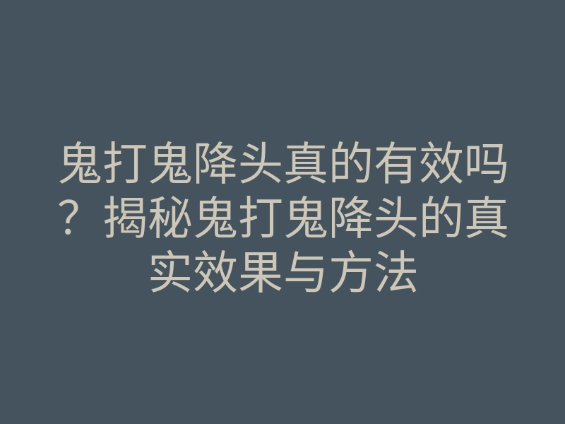 鬼打鬼降头真的有效吗?揭秘鬼打鬼降头的真实效果与方法