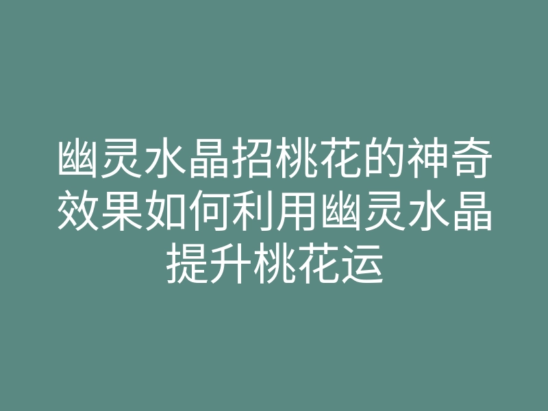 幽灵水晶招桃花的神奇效果如何利用幽灵水晶提升桃花运