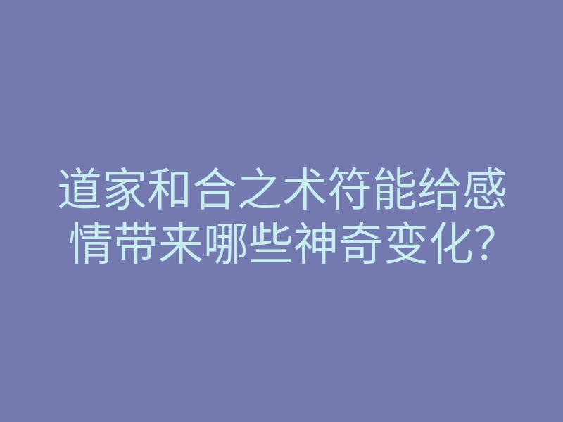 道家和合之术符能给感情带来哪些神奇变化?