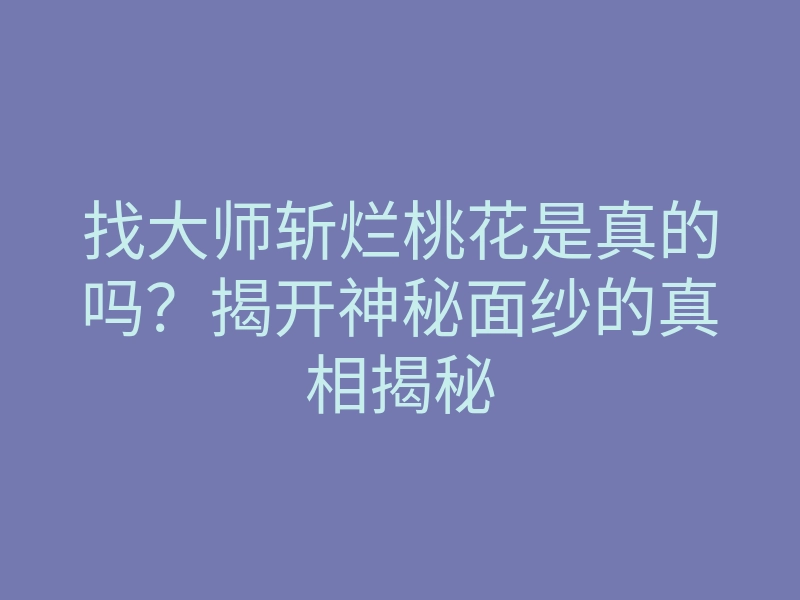 找大师斩烂桃花是真的吗?揭开神秘面纱的真相揭秘