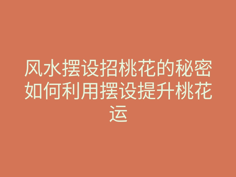 风水摆设招桃花的秘密如何利用摆设提升桃花运