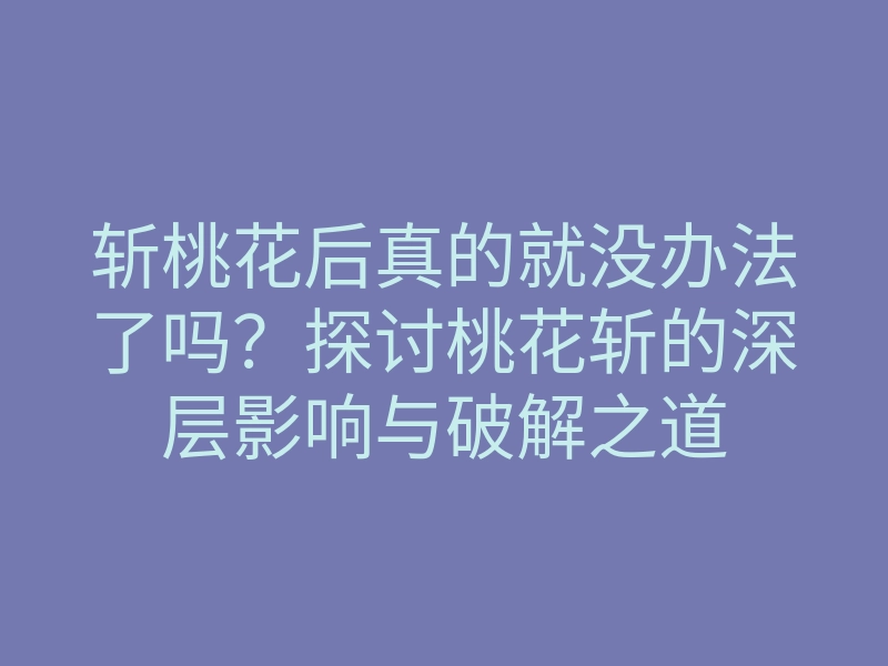 斩桃花后真的就没办法了吗?探讨桃花斩的深层影响与破解之道