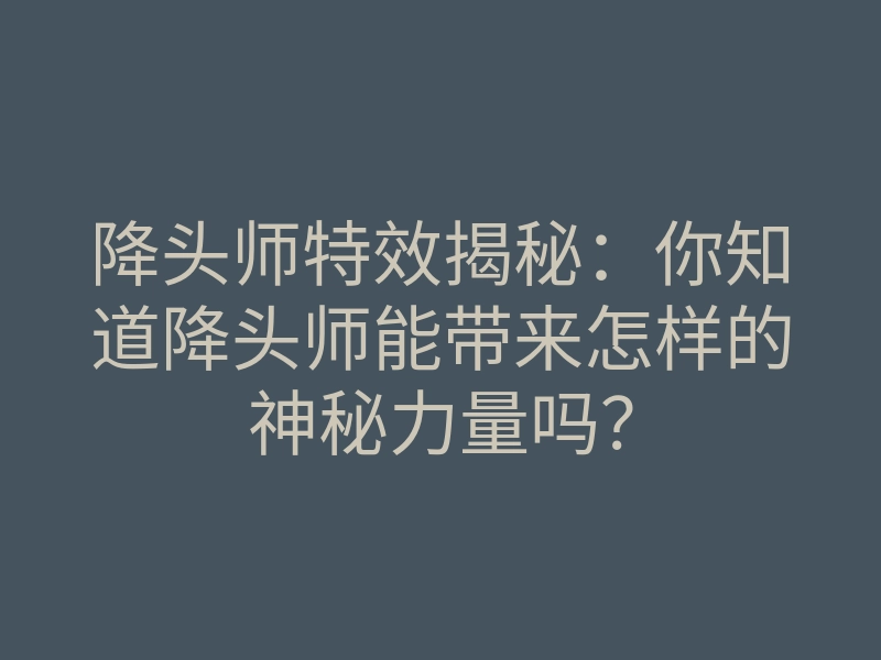 降头师特效揭秘:你知道降头师能带来怎样的神秘力量吗?