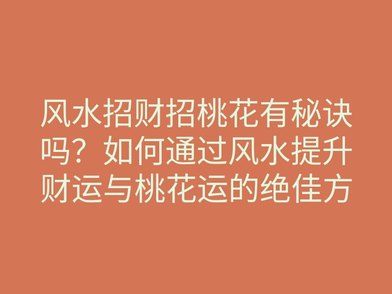 风水招财招桃花有秘诀吗?如何通过风水提升财运与桃花运的绝佳方法