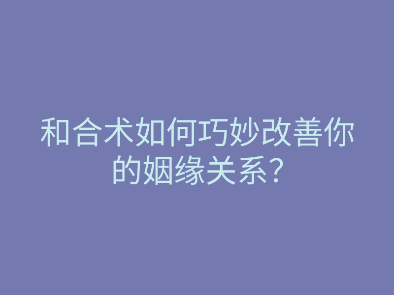 和合术如何巧妙改善你的姻缘关系?