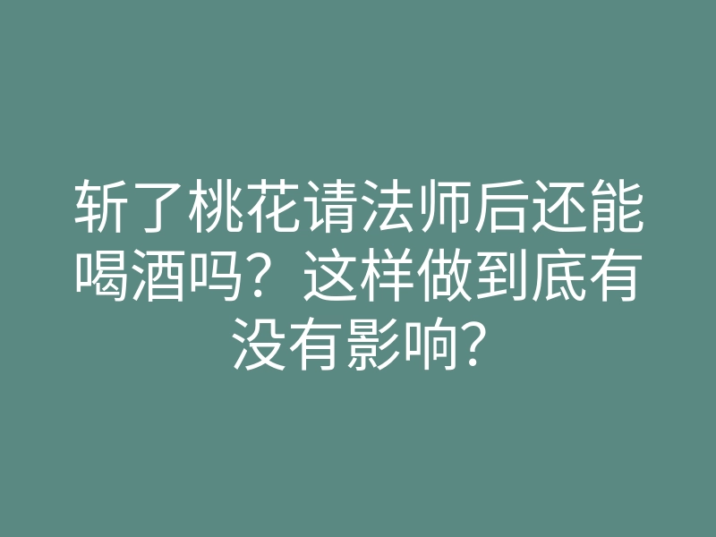 斩了桃花请法师后还能喝酒吗?这样做到底有没有影响?