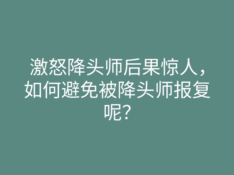 激怒降头师后果惊人,如何避免被降头师报复呢?