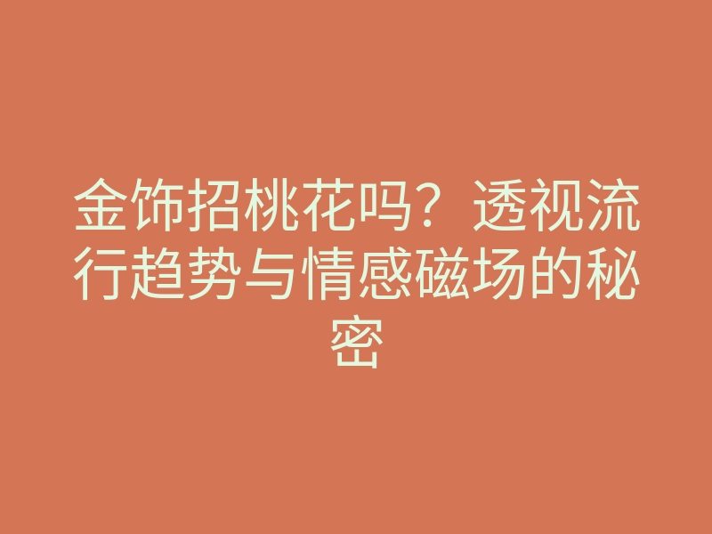 金饰招桃花吗?透视流行趋势与情感磁场的秘密
