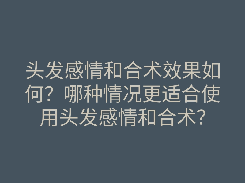 头发感情和合术效果如何?哪种情况更适合使用头发感情和合术?