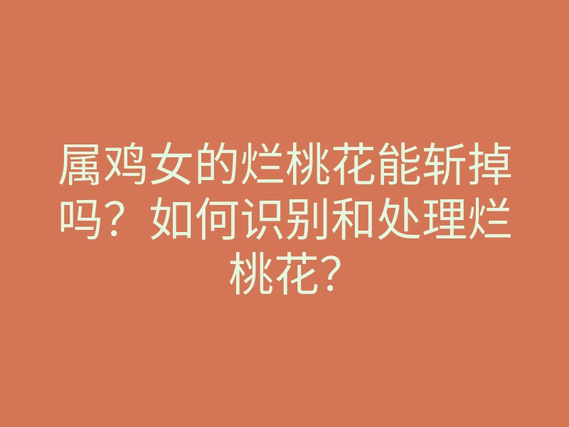 属鸡女的烂桃花能斩掉吗?如何识别和处理烂桃花?