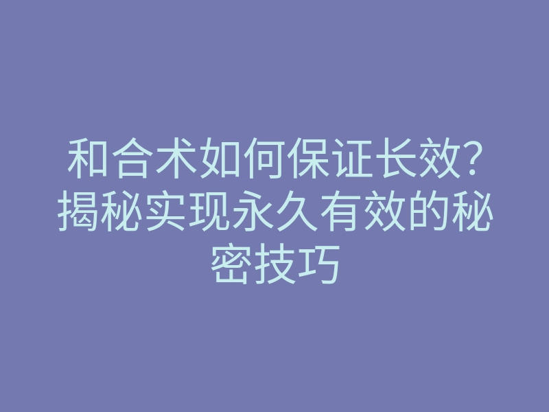 和合术如何保证长效?揭秘实现永久有效的秘密技巧