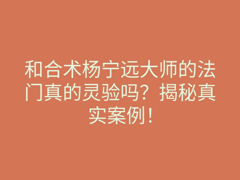 和合术杨宁远大师的法门真的灵验吗?揭秘真实案例!
