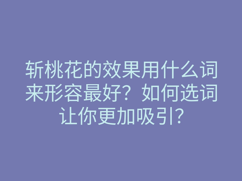 斩桃花的效果用什么词来形容最好？如何选词让你更加吸引？