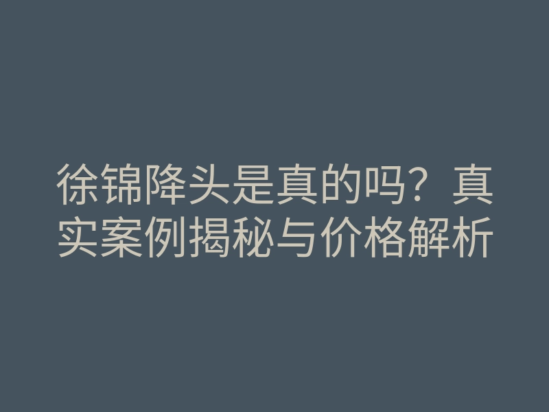 徐锦降头是真的吗？真实案例揭秘与价格解析