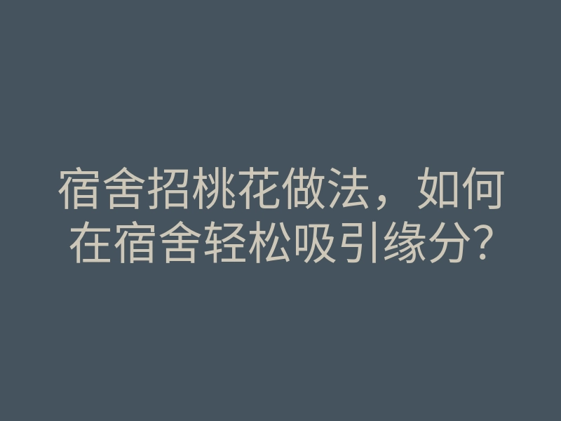 宿舍招桃花做法,如何在宿舍轻松吸引缘分?