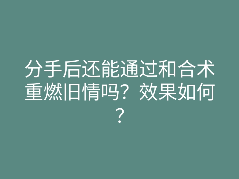 分手后还能通过和合术重燃旧情吗?效果如何?