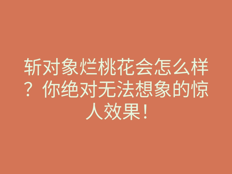 斩对象烂桃花会怎么样？你绝对无法想象的惊人效果！
