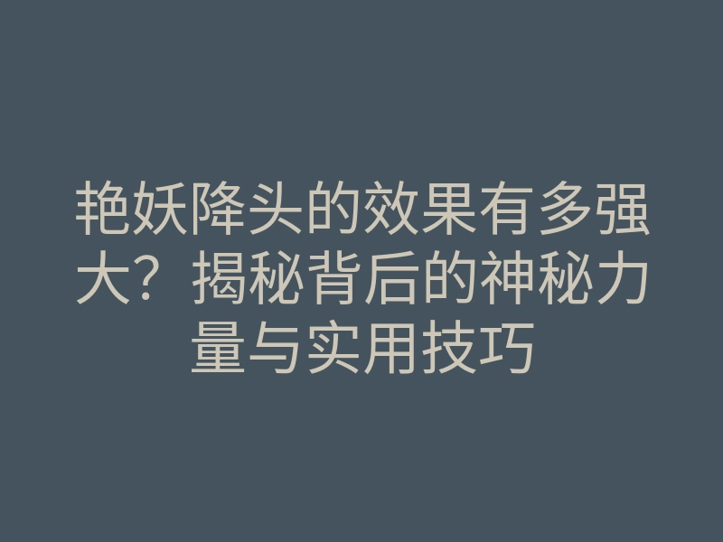 艳妖降头的效果有多强大?揭秘背后的神秘力量与实用技巧