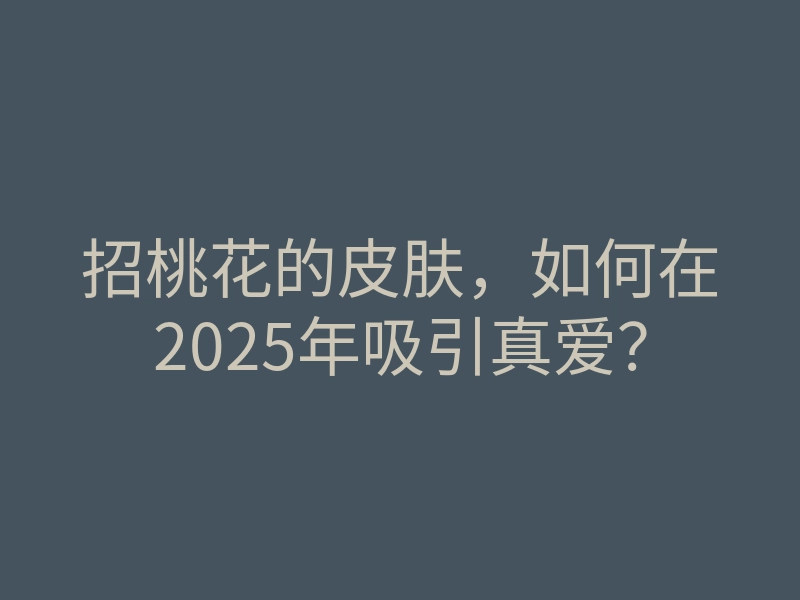 招桃花的皮肤,如何在2025年吸引真爱?
