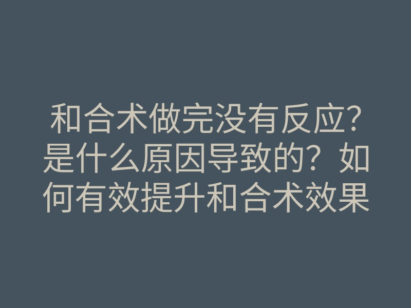和合术做完没有反应?是什么原因导致的?如何有效提升和合术效果?