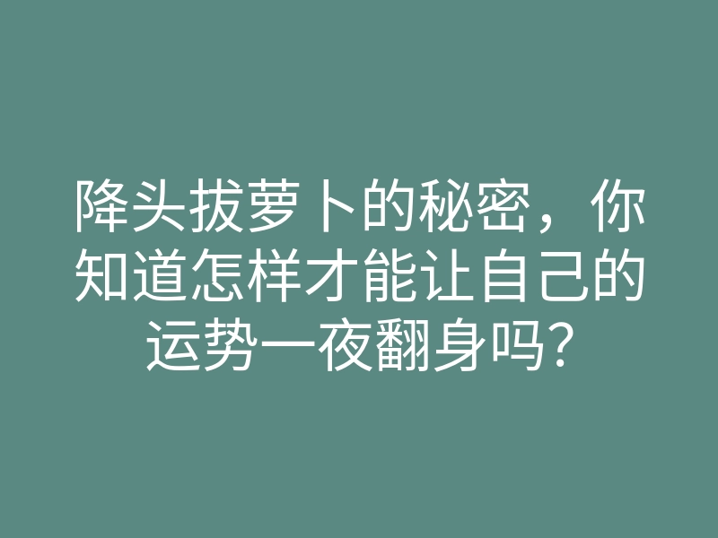 降头拔萝卜的秘密,你知道怎样才能让自己的运势一夜翻身吗?